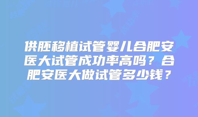 供胚移植试管婴儿合肥安医大试管成功率高吗?合肥安医大做试管多少钱?