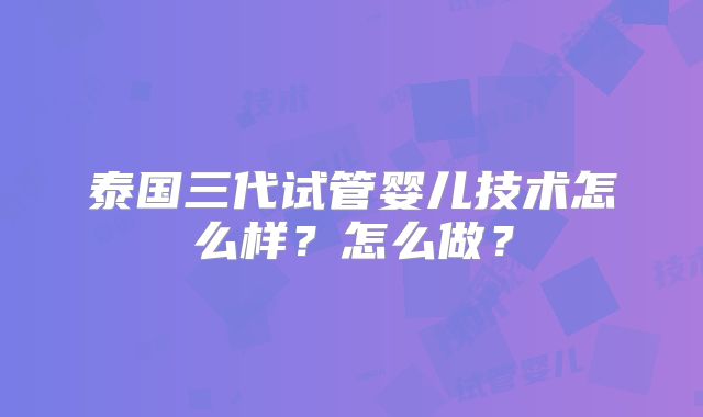 泰国三代试管婴儿技术怎么样？怎么做？