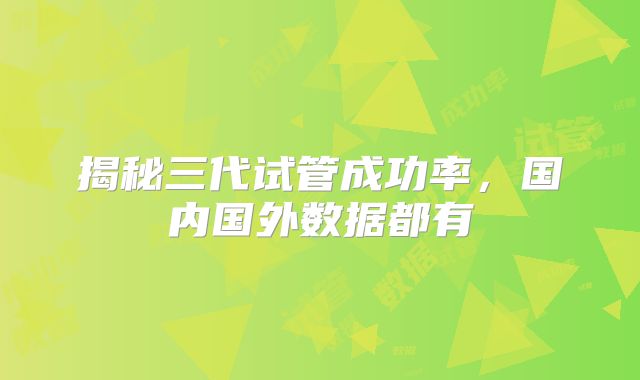揭秘三代试管成功率，国内国外数据都有