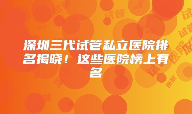 深圳三代试管私立医院排名揭晓!这些医院榜上有名