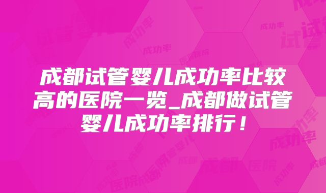 成都试管婴儿成功率比较高的医院一览_成都做试管婴儿成功率排行！