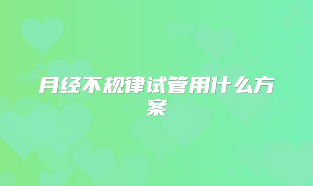 月经不规律试管用什么方案