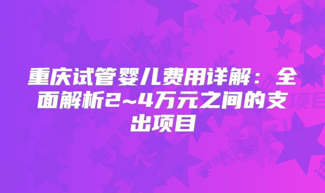 重庆试管婴儿费用详解：全面解析2~4万元之间的支出项目