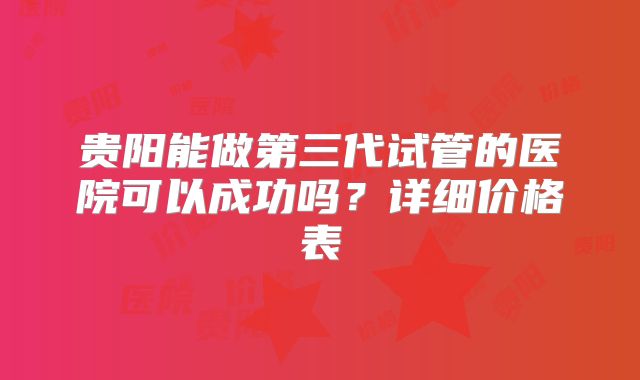 贵阳能做第三代试管的医院可以成功吗？详细价格表
