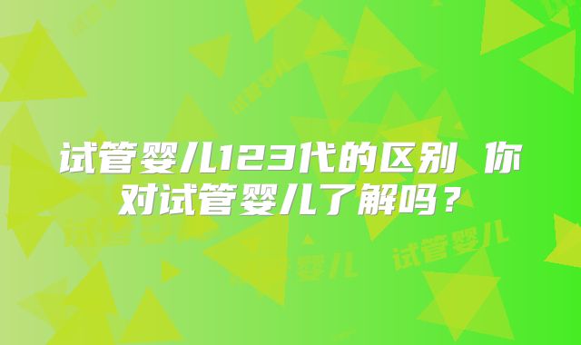 试管婴儿123代的区别 你对试管婴儿了解吗？
