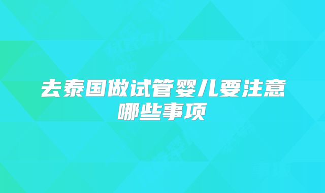 去泰国做试管婴儿要注意哪些事项