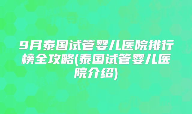 9月泰国试管婴儿医院排行榜全攻略(泰国试管婴儿医院介绍)