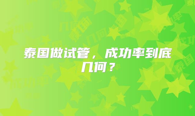 泰国做试管,成功率到底几何?