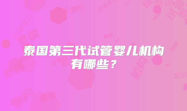 泰国第三代试管婴儿机构有哪些？