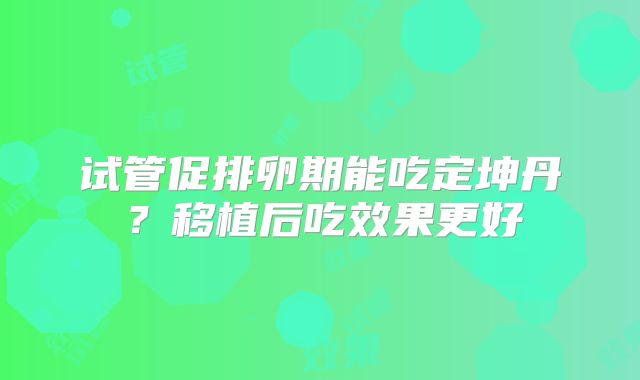 试管促排卵期能吃定坤丹?移植后吃效果更好