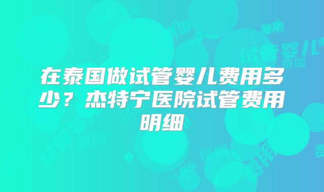 在泰国做试管婴儿费用多少？杰特宁医院试管费用明细