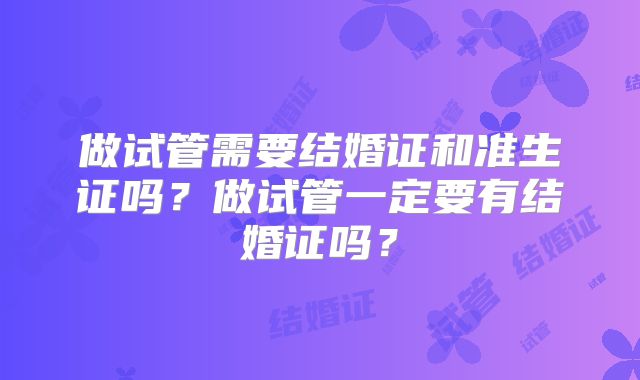 做试管需要结婚证和准生证吗？做试管一定要有结婚证吗？