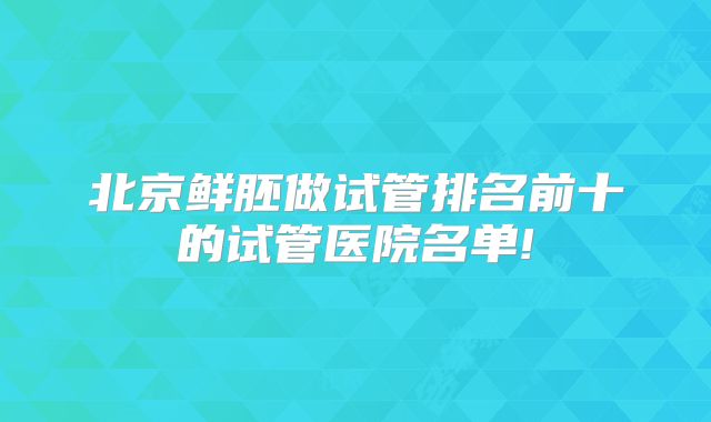 北京鲜胚做试管排名前十的试管医院名单!