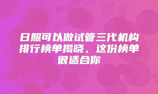 日照可以做试管三代机构排行榜单揭晓,这份榜单很适合你