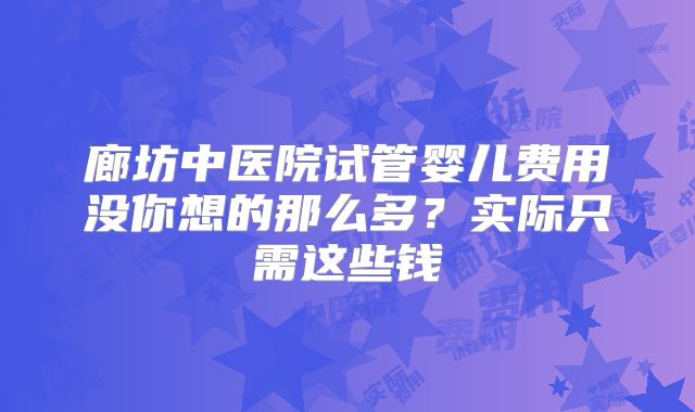 廊坊中医院试管婴儿费用没你想的那么多？实际只需这些钱
