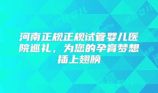 河南正规正规试管婴儿医院巡礼,为您的孕育梦想插上翅膀