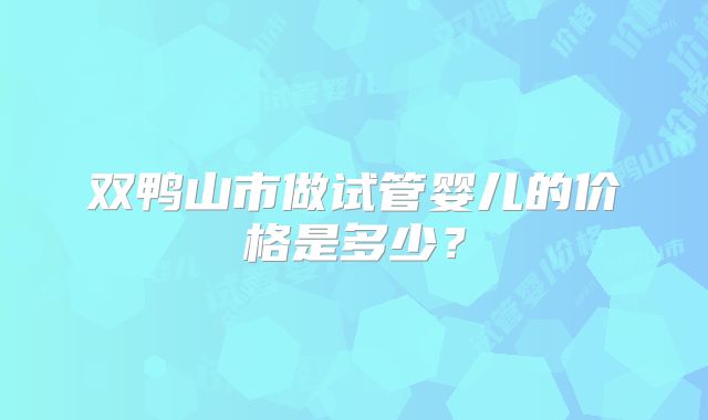 双鸭山市做试管婴儿的价格是多少?
