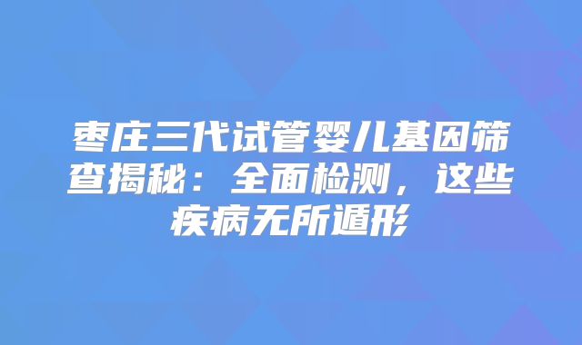 枣庄三代试管婴儿基因筛查揭秘:全面检测,这些疾病无所遁形