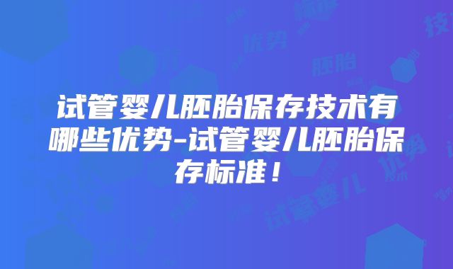 试管婴儿胚胎保存技术有哪些优势-试管婴儿胚胎保存标准！