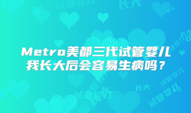 Metro美都三代试管婴儿我长大后会容易生病吗?