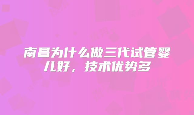 南昌为什么做三代试管婴儿好，技术优势多