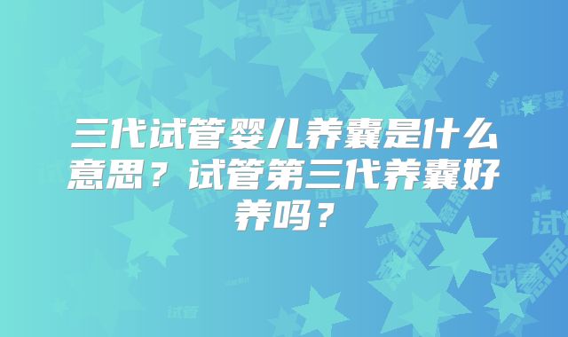 三代试管婴儿养囊是什么意思？试管第三代养囊好养吗？