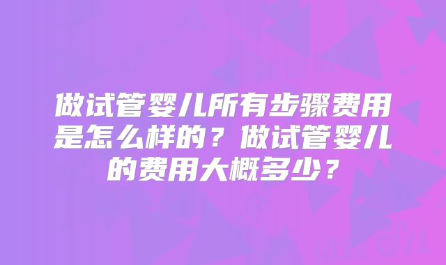 做试管婴儿所有步骤费用是怎么样的?做试管婴儿的费用大概多少?