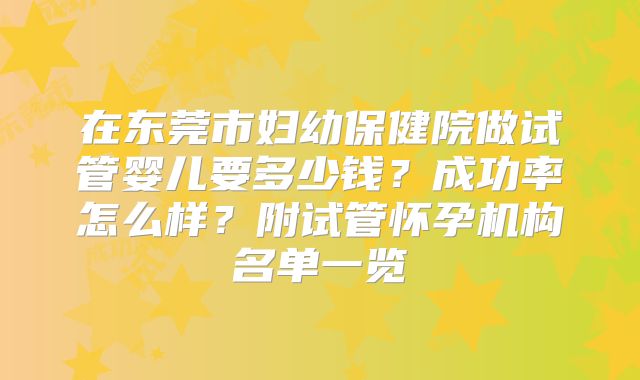 在东莞市妇幼保健院做试管婴儿要多少钱?成功率怎么样?附试管怀孕机构名单一览