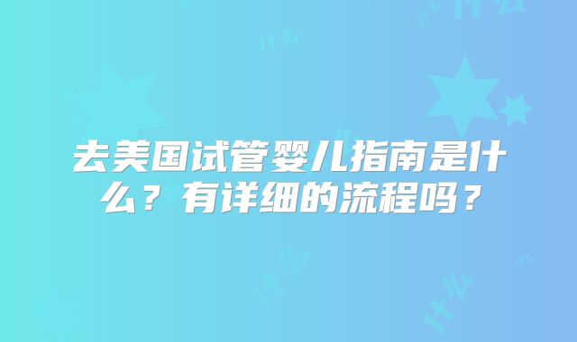 去美国试管婴儿指南是什么?有详细的流程吗?