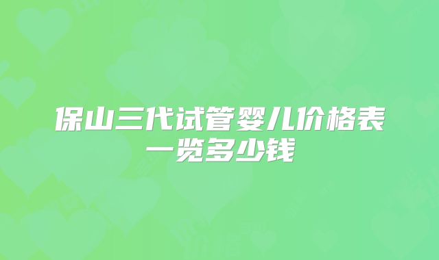 保山三代试管婴儿价格表一览多少钱