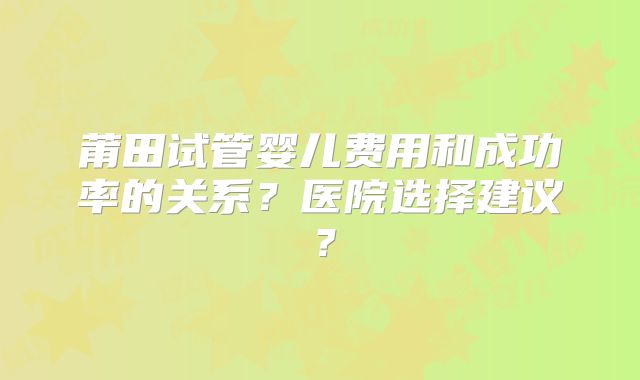 莆田试管婴儿费用和成功率的关系?医院选择建议?