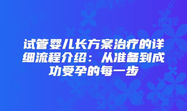 试管婴儿长方案治疗的详细流程介绍：从准备到成功受孕的每一步