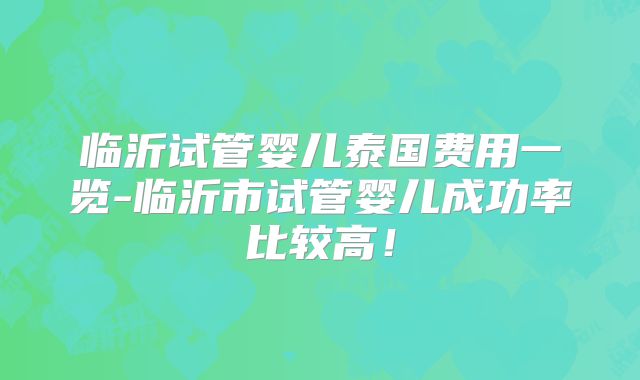 临沂试管婴儿泰国费用一览-临沂市试管婴儿成功率比较高!