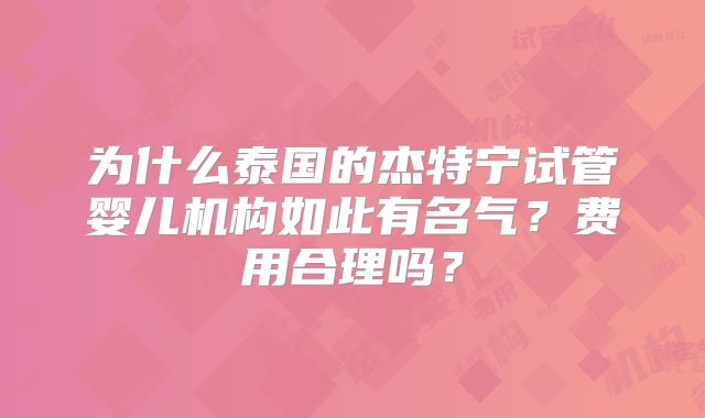 为什么泰国的杰特宁试管婴儿机构如此有名气？费用合理吗？