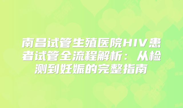 南昌试管生殖医院HIV患者试管全流程解析:从检测到妊娠的完整指南