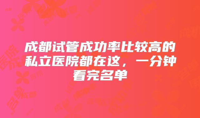 成都试管成功率比较高的私立医院都在这，一分钟看完名单