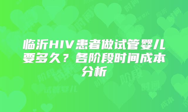 临沂HIV患者做试管婴儿要多久?各阶段时间成本分析