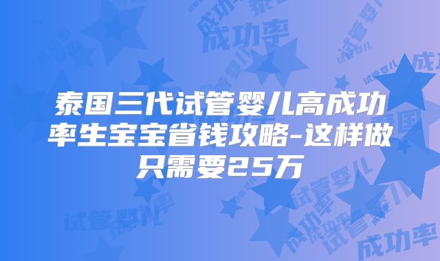 泰国三代试管婴儿高成功率生宝宝省钱攻略-这样做只需要25万