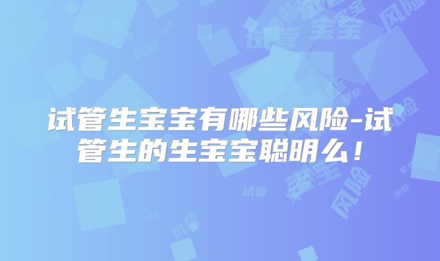 试管生宝宝有哪些风险-试管生的生宝宝聪明么!