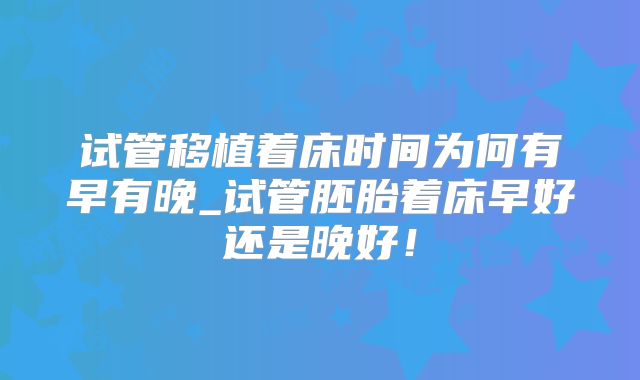 试管移植着床时间为何有早有晚_试管胚胎着床早好还是晚好！