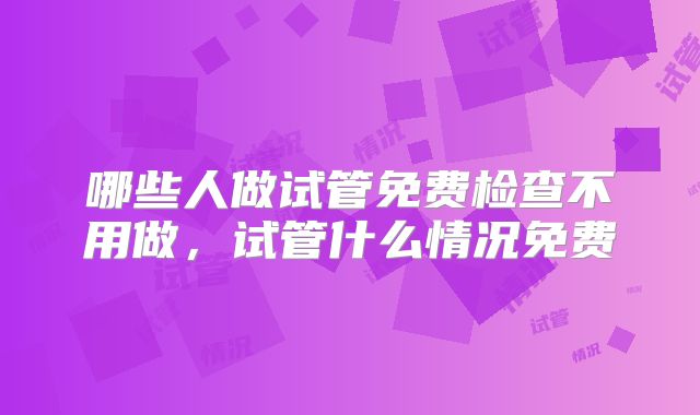 哪些人做试管免费检查不用做,试管什么情况免费
