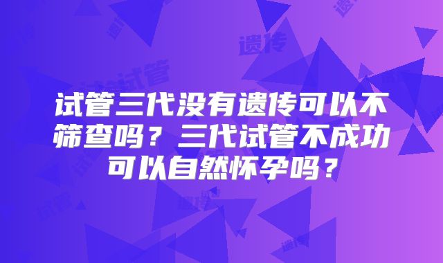 试管三代没有遗传可以不筛查吗?三代试管不成功可以自然怀孕吗?