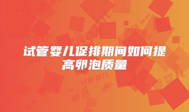 试管婴儿促排期间如何提高卵泡质量