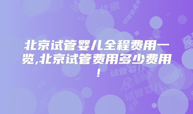 北京试管婴儿全程费用一览,北京试管费用多少费用!