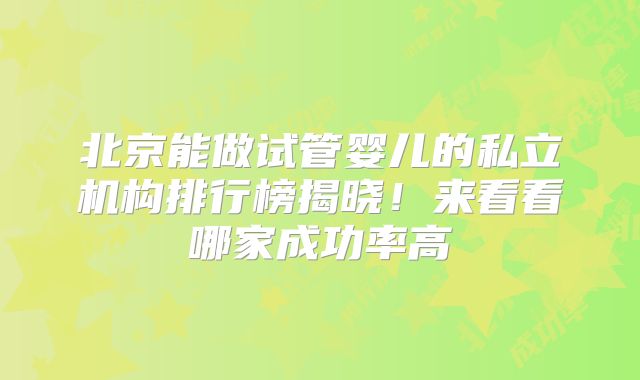 北京能做试管婴儿的私立机构排行榜揭晓！来看看哪家成功率高