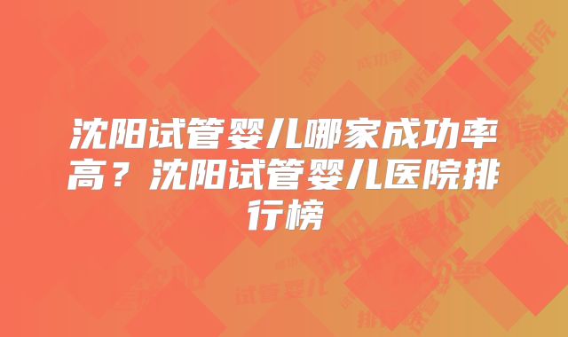 沈阳试管婴儿哪家成功率高?沈阳试管婴儿医院排行榜