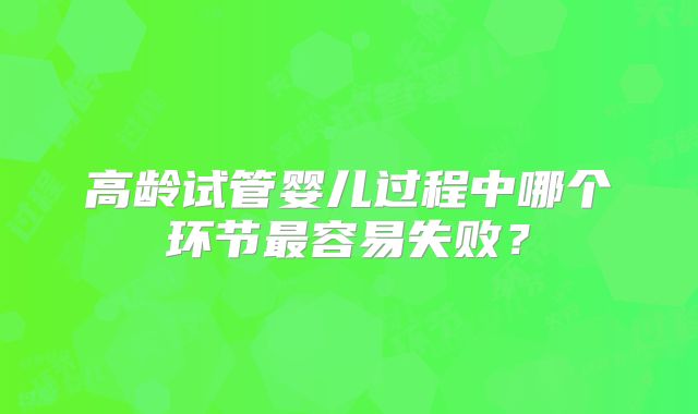 高龄试管婴儿过程中哪个环节最容易失败?