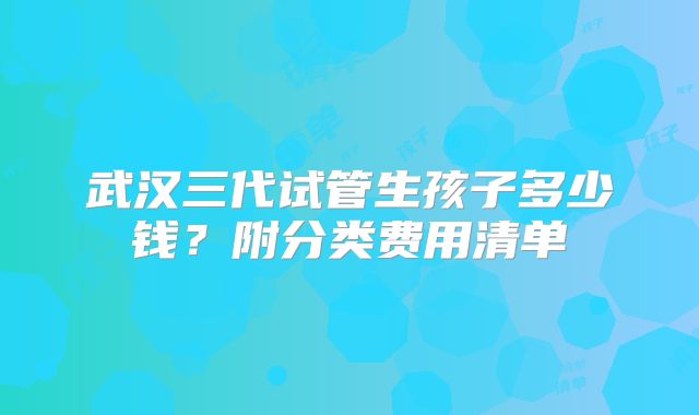 武汉三代试管生孩子多少钱？附分类费用清单