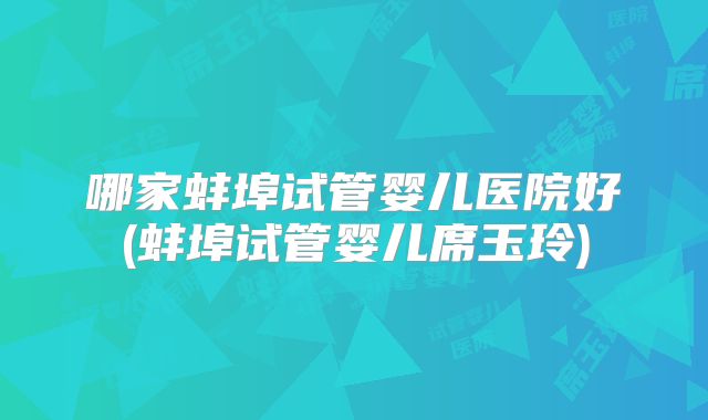 哪家蚌埠试管婴儿医院好(蚌埠试管婴儿席玉玲)