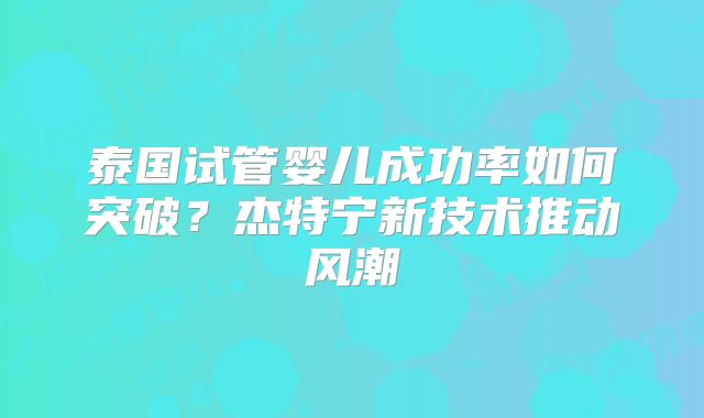 泰国试管婴儿成功率如何突破?杰特宁新技术推动风潮